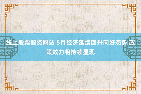 线上股票配资网站 5月经济延续回升向好态势 政策效力将持续显现