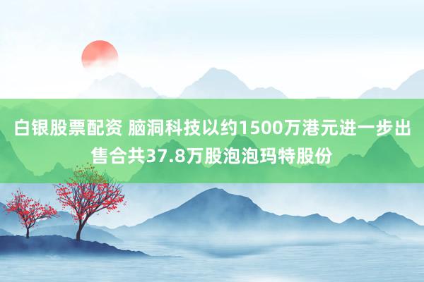 白银股票配资 脑洞科技以约1500万港元进一步出售合共37.8万股泡泡玛特股份