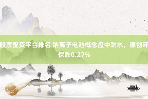 股票配资平台排名 钠离子电池概念盘中跳水，德创环保跌0.27%