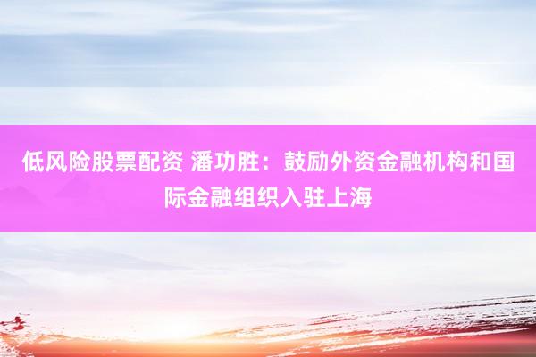 低风险股票配资 潘功胜：鼓励外资金融机构和国际金融组织入驻上海