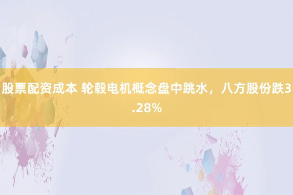 股票配资成本 轮毂电机概念盘中跳水，八方股份跌3.28%