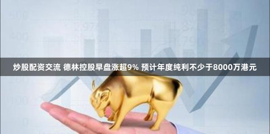 炒股配资交流 德林控股早盘涨超9% 预计年度纯利不少于8000万港元