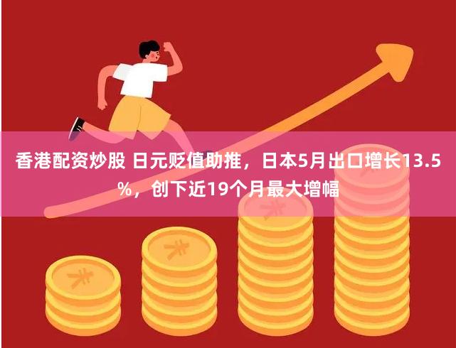 香港配资炒股 日元贬值助推，日本5月出口增长13.5%，创下近19个月最大增幅