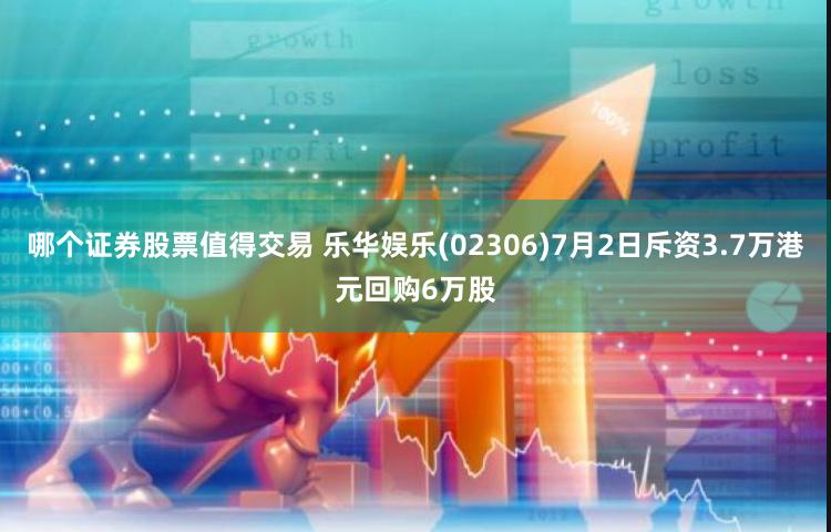 哪个证券股票值得交易 乐华娱乐(02306)7月2日斥资3.7万港元回购6万股