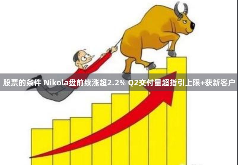 股票的条件 Nikola盘前续涨超2.2% Q2交付量超指引上限+获新客户