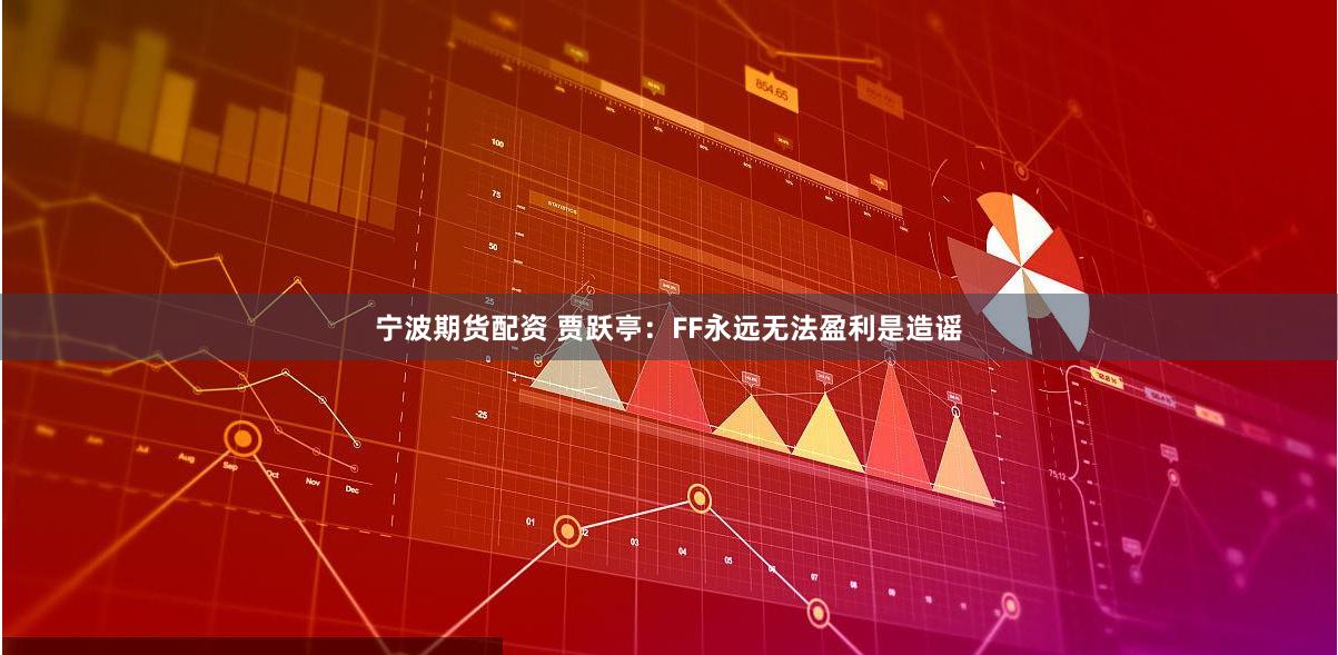 宁波期货配资 贾跃亭：FF永远无法盈利是造谣