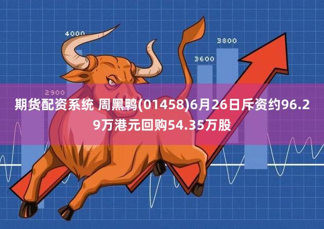 期货配资系统 周黑鸭(01458)6月26日斥资约96.29万港元回购54.35万股