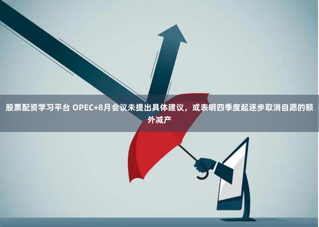 股票配资学习平台 OPEC+8月会议未提出具体建议，或表明四季度起逐步取消自愿的额外减产