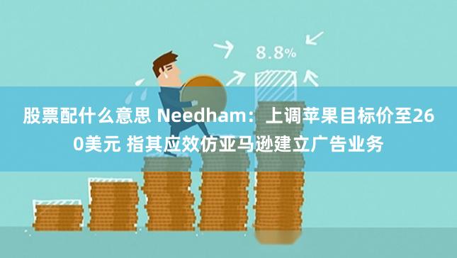 股票配什么意思 Needham：上调苹果目标价至260美元 指其应效仿亚马逊建立广告业务