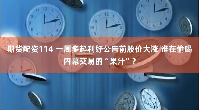 期货配资114 一周多起利好公告前股价大涨 谁在偷喝内幕交易的“果汁”？