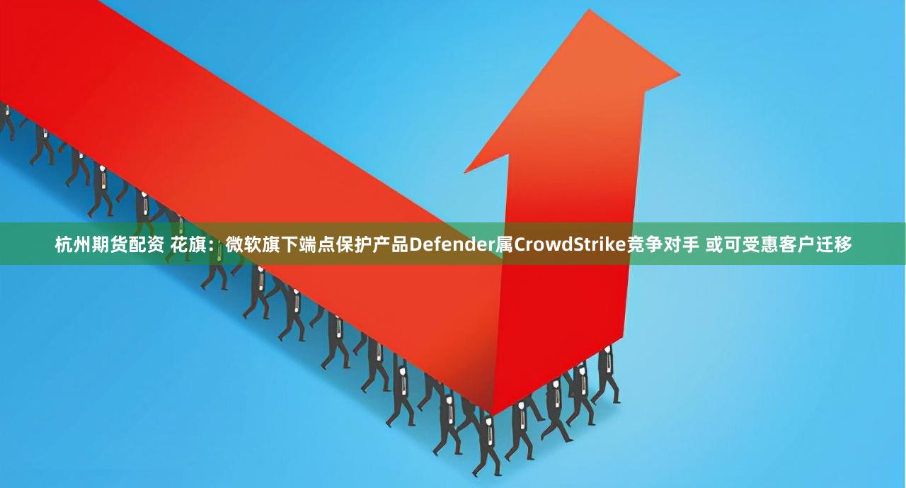 杭州期货配资 花旗：微软旗下端点保护产品Defender属CrowdStrike竞争对手 或可受惠客户迁移