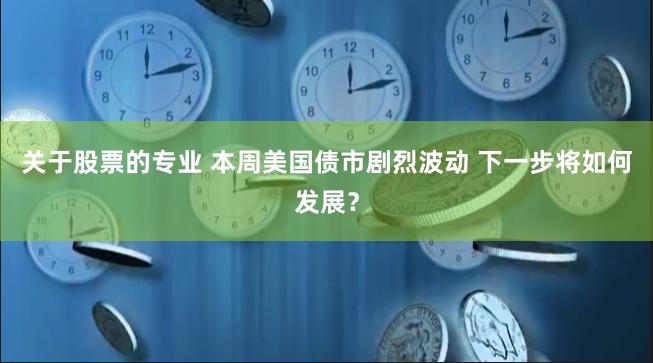 关于股票的专业 本周美国债市剧烈波动 下一步将如何发展？