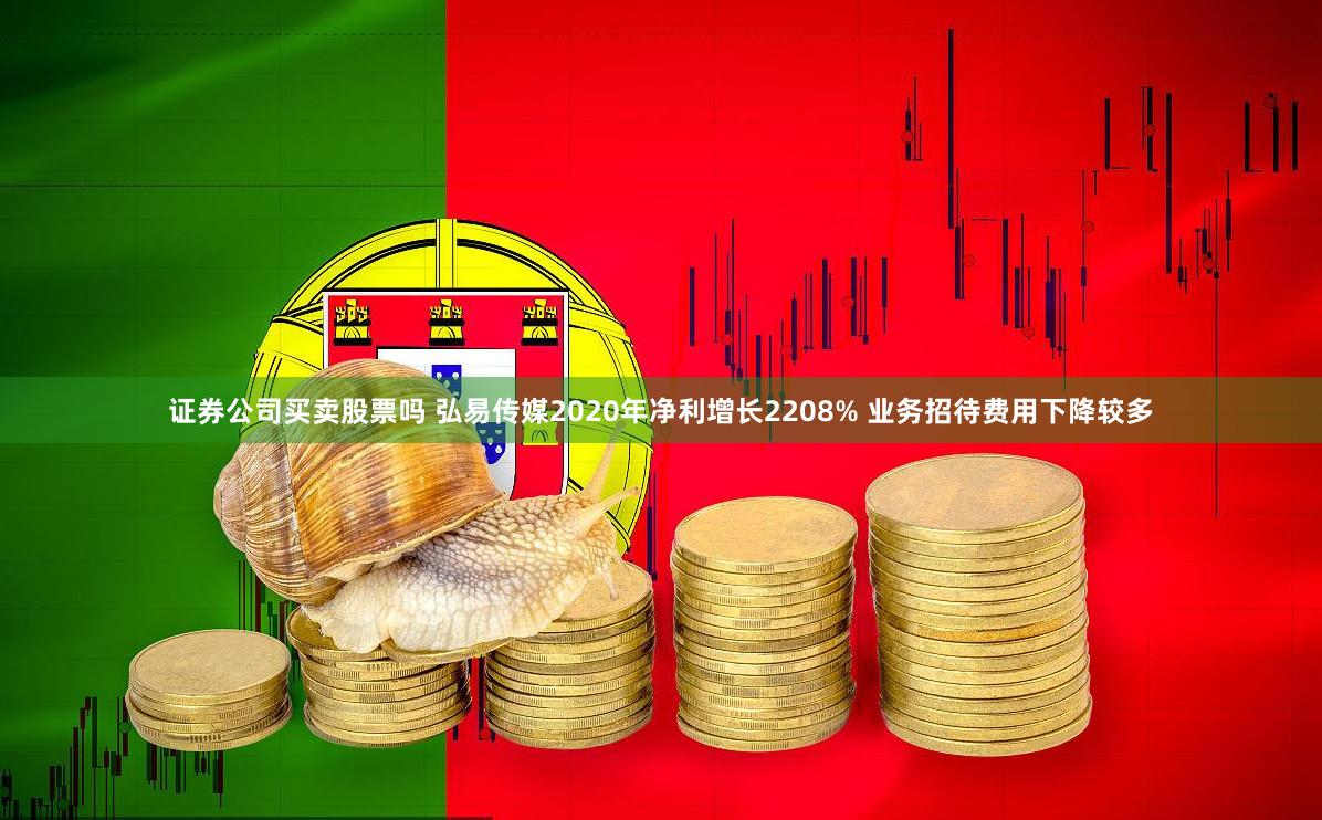 证券公司买卖股票吗 弘易传媒2020年净利增长2208% 业务招待费用下降较多