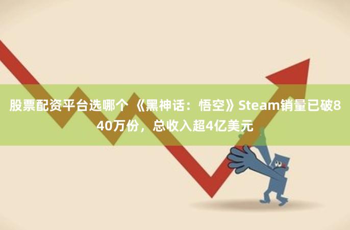 股票配资平台选哪个 《黑神话：悟空》Steam销量已破840万份，总收入超4亿美元