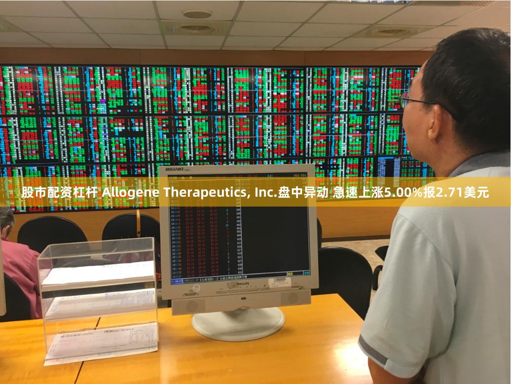 股市配资杠杆 Allogene Therapeutics, Inc.盘中异动 急速上涨5.00%报2.71美元