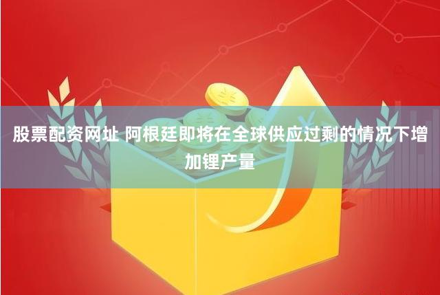 股票配资网址 阿根廷即将在全球供应过剩的情况下增加锂产量