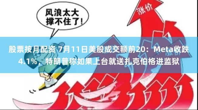 股票按月配资 7月11日美股成交额前20：Meta收跌4.1%，特朗普称如果上台就送扎克伯格进监狱