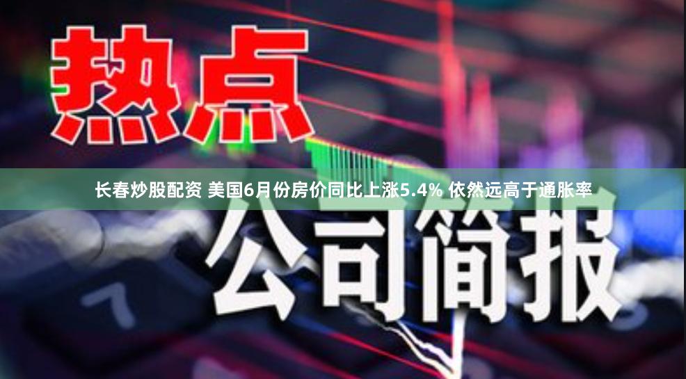 长春炒股配资 美国6月份房价同比上涨5.4% 依然远高于通胀率