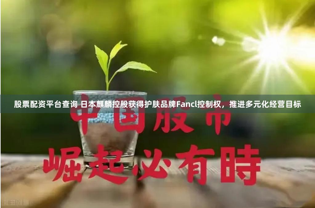 股票配资平台查询 日本麒麟控股获得护肤品牌Fancl控制权，推进多元化经营目标