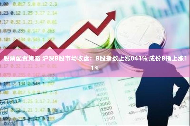 股票配资策略 沪深B股市场收盘：B股指数上涨041% 成份B指上涨11%