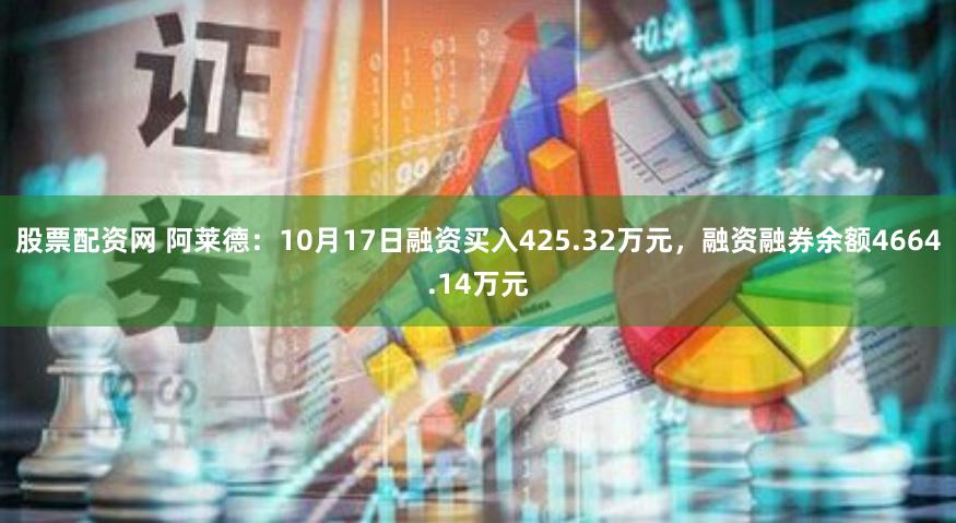 股票配资网 阿莱德：10月17日融资买入425.32万元，融资融券余额4664.14万元