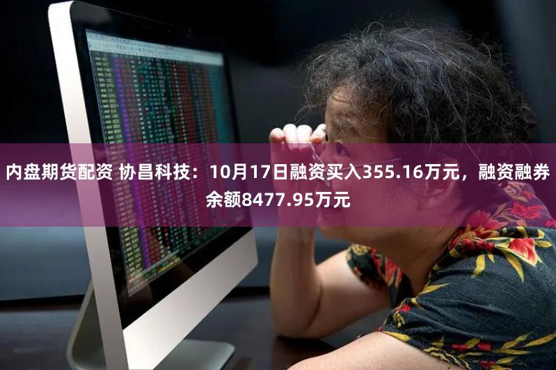 内盘期货配资 协昌科技：10月17日融资买入355.16万元，融资融券余额8477.95万元