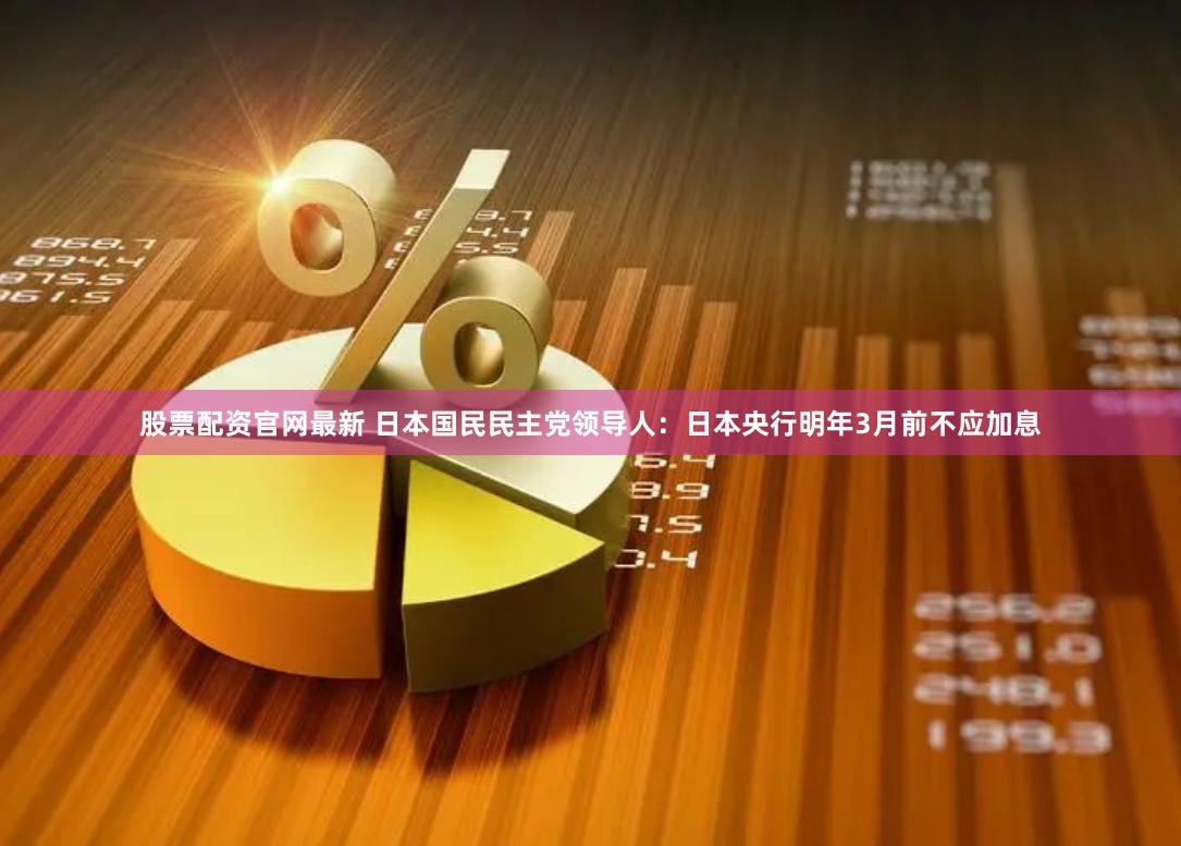 股票配资官网最新 日本国民民主党领导人：日本央行明年3月前不应加息