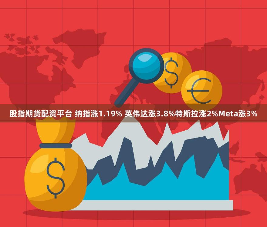 股指期货配资平台 纳指涨1.19% 英伟达涨3.8%特斯拉涨2%Meta涨3%