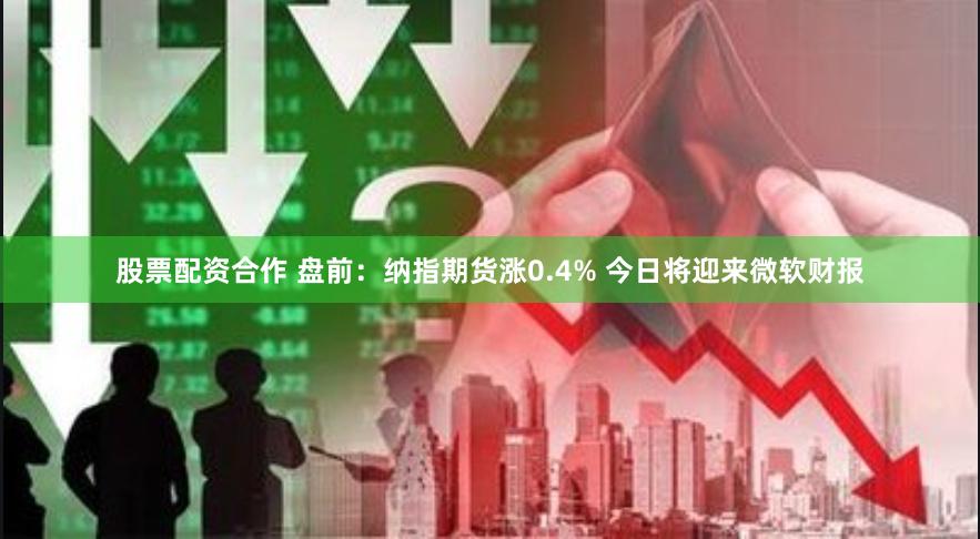 股票配资合作 盘前：纳指期货涨0.4% 今日将迎来微软财报