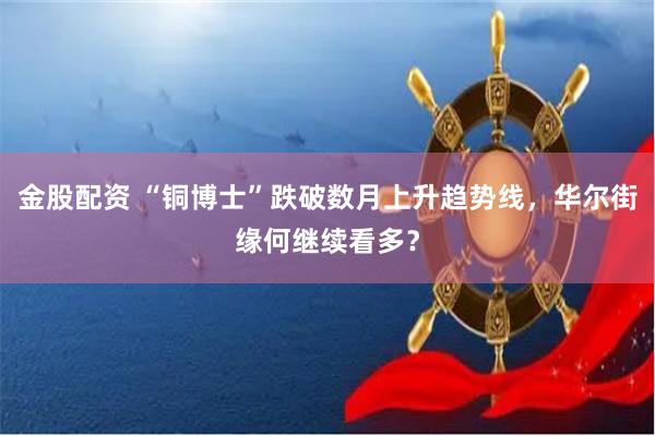 金股配资 “铜博士”跌破数月上升趋势线，华尔街缘何继续看多？