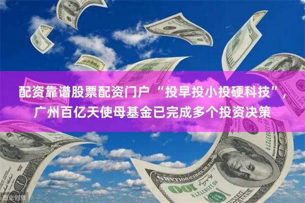 配资靠谱股票配资门户 “投早投小投硬科技”，广州百亿天使母基金已完成多个投资决策