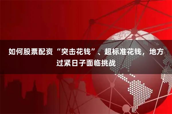 如何股票配资 “突击花钱”、超标准花钱，地方过紧日子面临挑战