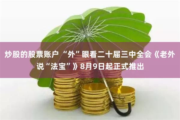 炒股的股票账户 “外”眼看二十届三中全会《老外说“法宝”》8月9日起正式推出