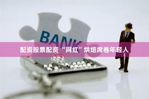 配资股票配资 “网红”烘焙席卷年轻人