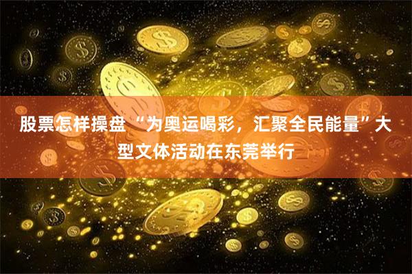 股票怎样操盘 “为奥运喝彩，汇聚全民能量”大型文体活动在东莞举行