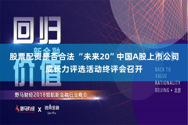股票配资是否合法 “未来20”中国A股上市公司成长力评选活动终评会召开