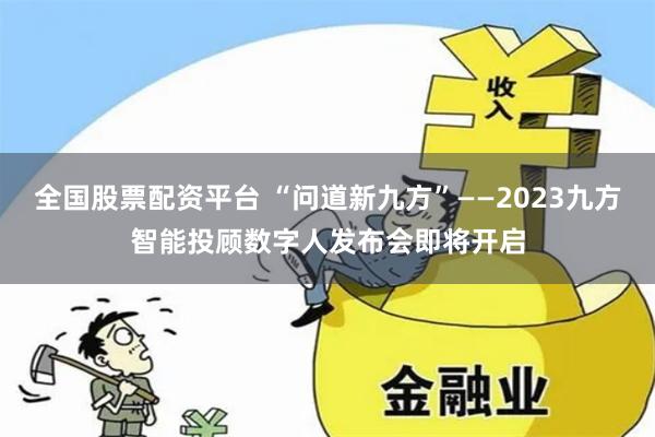 全国股票配资平台 “问道新九方”——2023九方智能投顾数字人发布会即将开启