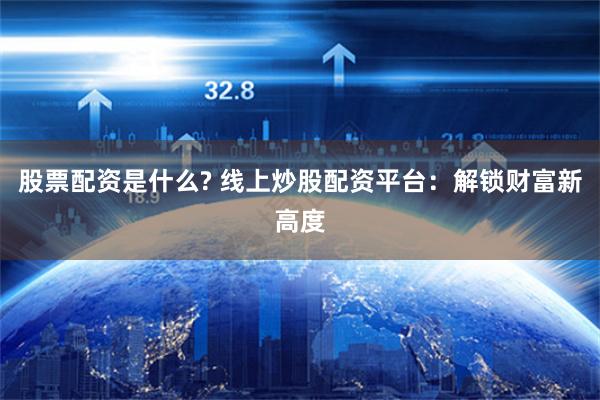 股票配资是什么? 线上炒股配资平台：解锁财富新高度