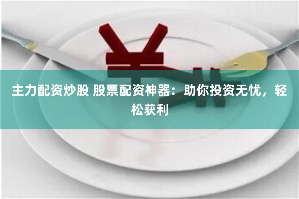 主力配资炒股 股票配资神器：助你投资无忧，轻松获利