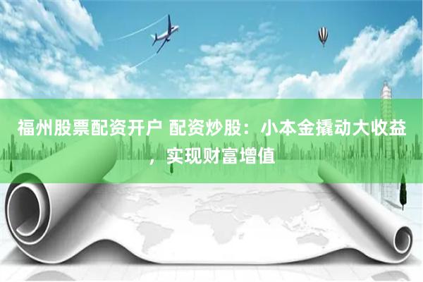 福州股票配资开户 配资炒股：小本金撬动大收益，实现财富增值