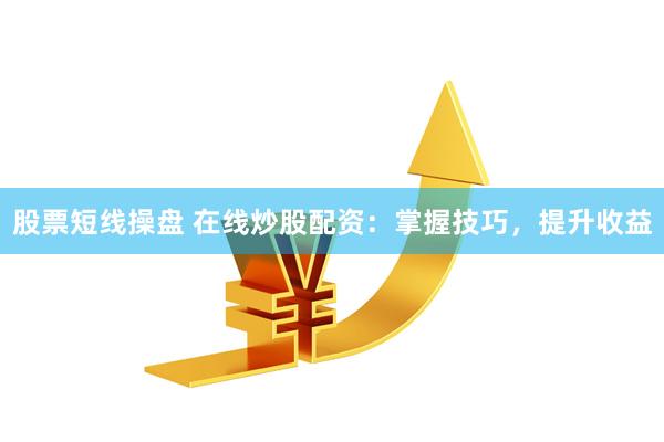 股票短线操盘 在线炒股配资：掌握技巧，提升收益