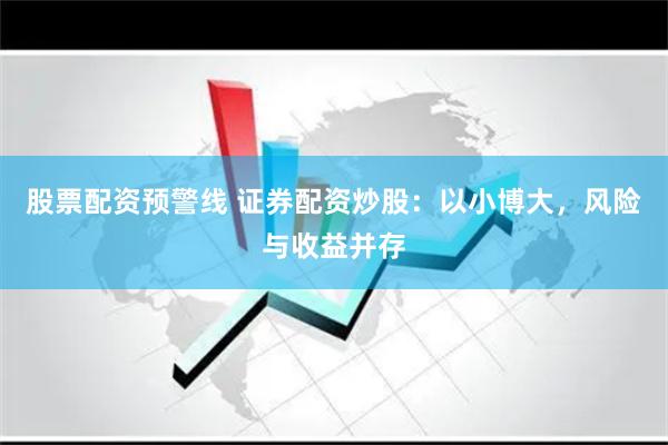 股票配资预警线 证券配资炒股：以小博大，风险与收益并存