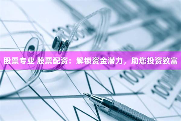 股票专业 股票配资：解锁资金潜力，助您投资致富