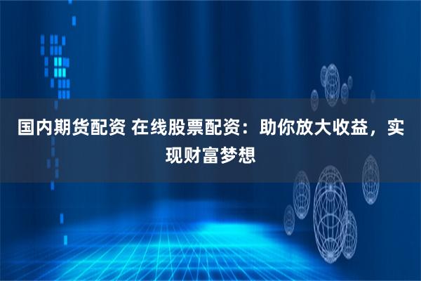 国内期货配资 在线股票配资：助你放大收益，实现财富梦想