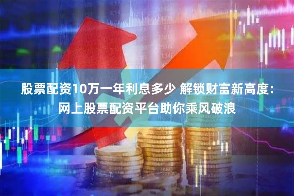 股票配资10万一年利息多少 解锁财富新高度：网上股票配资平台助你乘风破浪