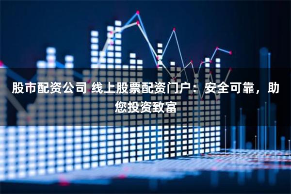 股市配资公司 线上股票配资门户：安全可靠，助您投资致富
