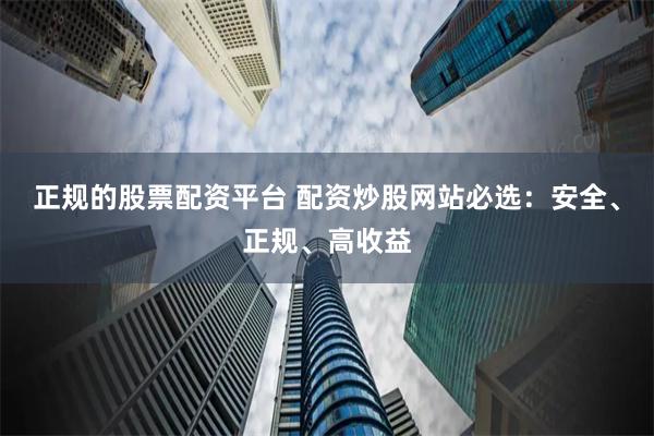 正规的股票配资平台 配资炒股网站必选：安全、正规、高收益