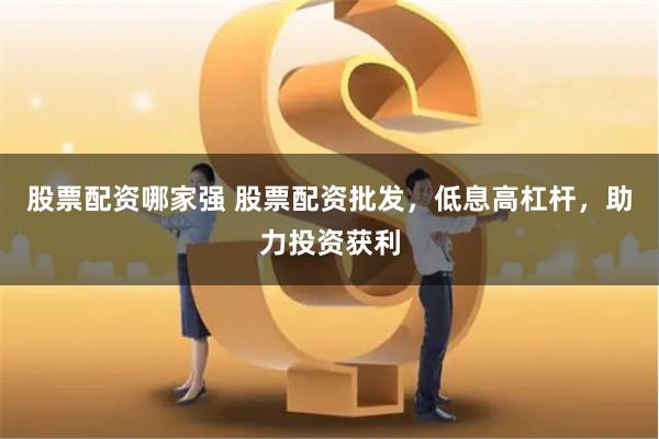 股票配资哪家强 股票配资批发，低息高杠杆，助力投资获利