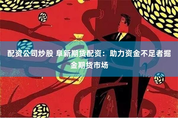 配资公司炒股 阜新期货配资：助力资金不足者掘金期货市场