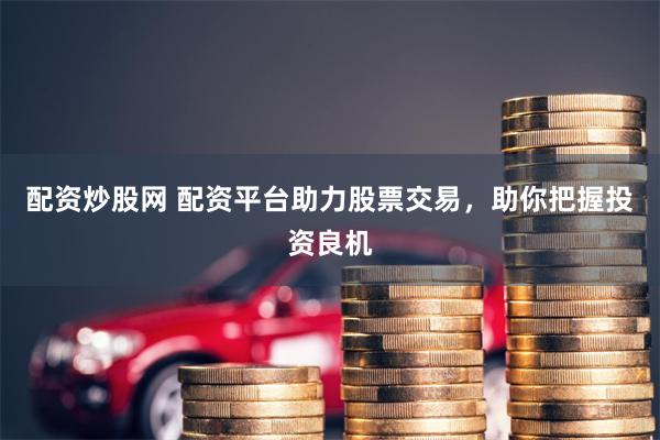 配资炒股网 配资平台助力股票交易，助你把握投资良机